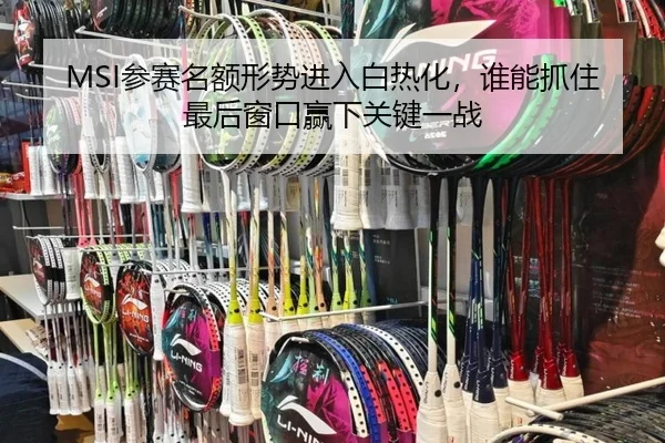MSI参赛名额形势进入白热化，谁能抓住最后窗口赢下关键一战