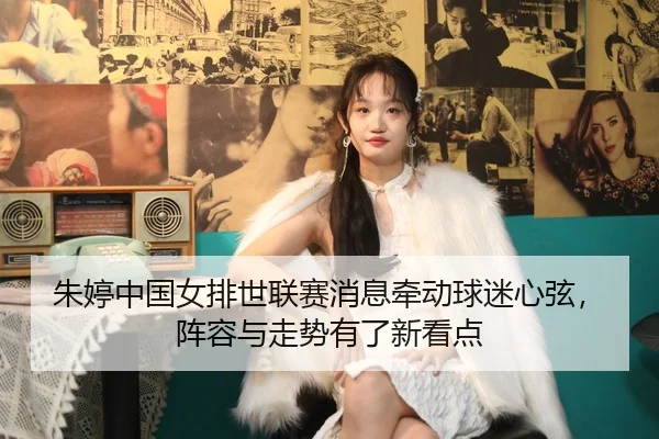 朱婷中国女排世联赛消息牵动球迷心弦，阵容与走势有了新看点